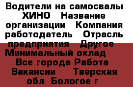 Водители на самосвалы ХИНО › Название организации ­ Компания-работодатель › Отрасль предприятия ­ Другое › Минимальный оклад ­ 1 - Все города Работа » Вакансии   . Тверская обл.,Бологое г.